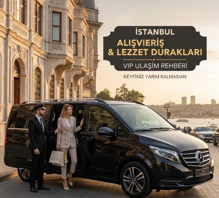 İstanbul'da Alışveriş ve Lezzet Duraklarına VIP Ulaşım Rehberi: Keyfiniz Yarım Kalmasın